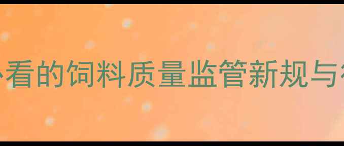 图片 中国饲料监察网权威发布：养殖户必看的饲料质量监管新规与行业趋势（附政策解读+操作指南）1