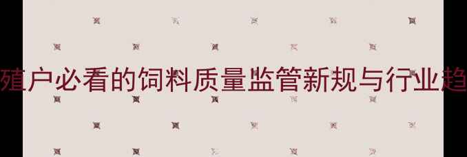图片 中国饲料监察网权威发布：养殖户必看的饲料质量监管新规与行业趋势（附政策解读+操作指南）2