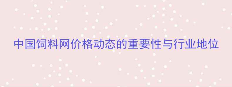 图片 中国饲料网价格动态的重要性与行业地位