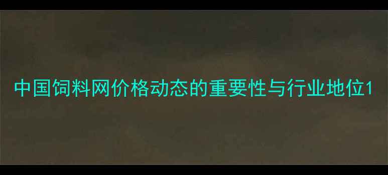 图片 中国饲料网价格动态的重要性与行业地位1