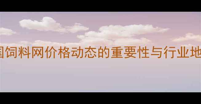 图片 中国饲料网价格动态的重要性与行业地位2