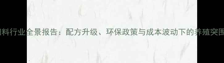 图片 中国饲料行业全景报告：配方升级、环保政策与成本波动下的养殖突围指南2