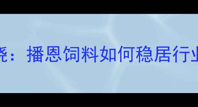 图片 中国饲料行业十大品牌揭晓：播恩饲料如何稳居行业前三甲？养殖效益提升全