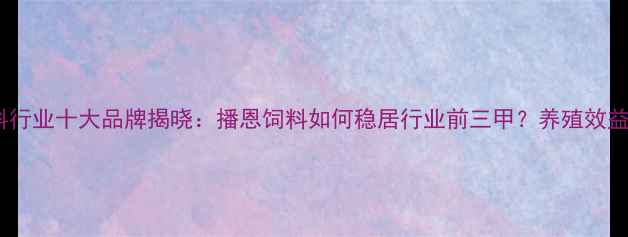 图片 中国饲料行业十大品牌揭晓：播恩饲料如何稳居行业前三甲？养殖效益提升全1
