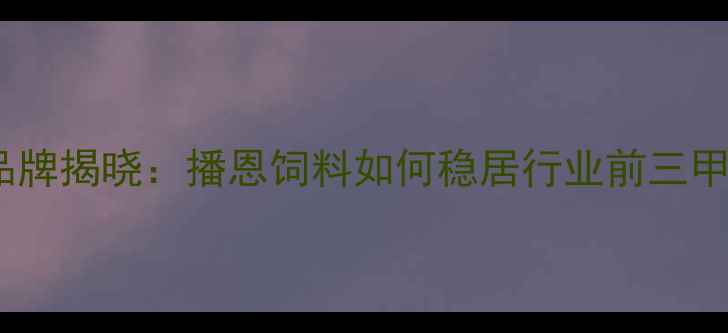 图片 中国饲料行业十大品牌揭晓：播恩饲料如何稳居行业前三甲？养殖效益提升全2