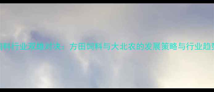 图片 中国饲料行业双雄对决：方田饲料与大北农的发展策略与行业趋势分析