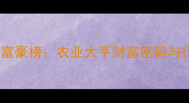 图片 中国饲料行业富豪榜：农业大亨财富密码与行业趋势🌾📈2