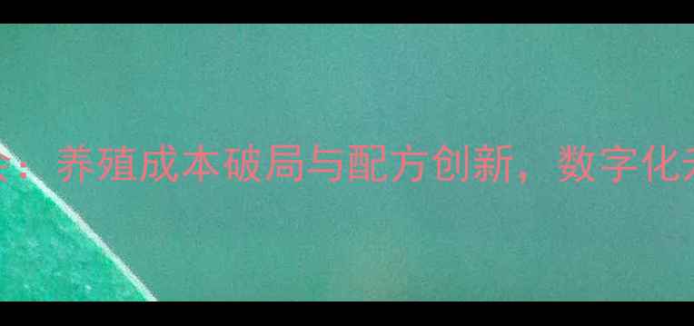 图片 中国饲料行业年会：养殖成本破局与配方创新，数字化升级引领产业变革