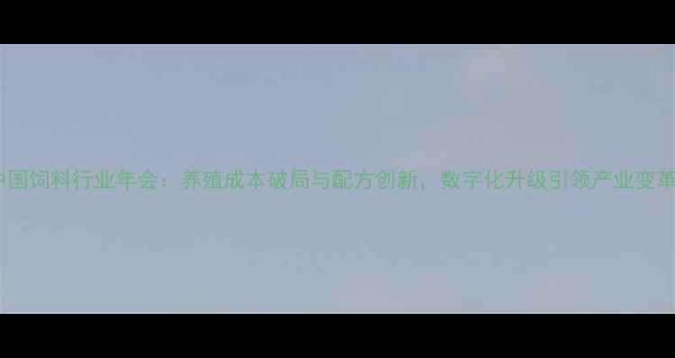 图片 中国饲料行业年会：养殖成本破局与配方创新，数字化升级引领产业变革2