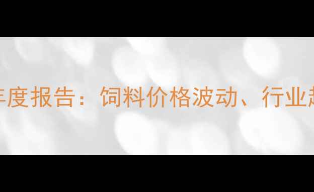 图片 中国饲料行业年度报告：饲料价格波动、行业趋势与政策解读