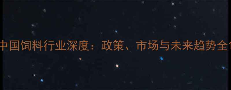 图片 中国饲料行业深度：政策、市场与未来趋势全1