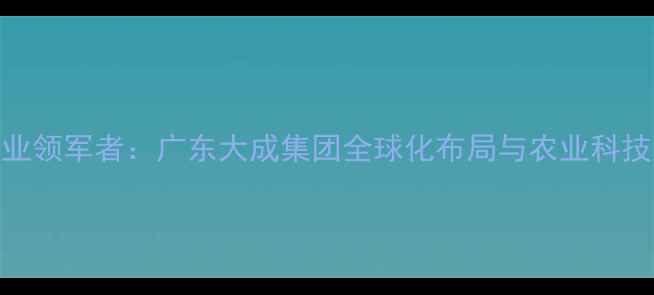 图片 中国饲料行业领军者：广东大成集团全球化布局与农业科技赋能发展全