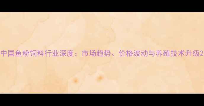 图片 中国鱼粉饲料行业深度：市场趋势、价格波动与养殖技术升级2