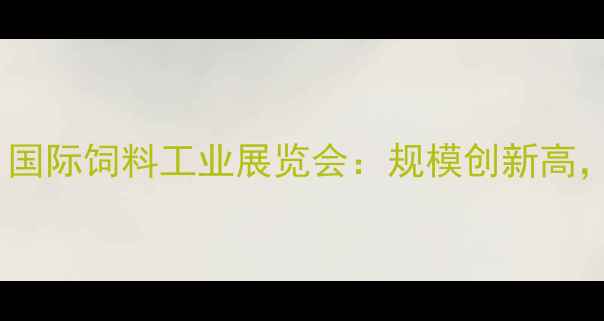 图片 中国（南京）国际饲料工业展览会：规模创新高，行业趋势全1