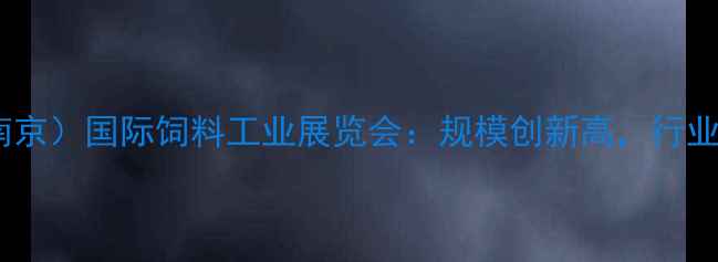 图片 中国（南京）国际饲料工业展览会：规模创新高，行业趋势全2