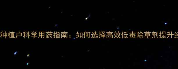 图片 中山芹菜种植户科学用药指南：如何选择高效低毒除草剂提升经济效益2