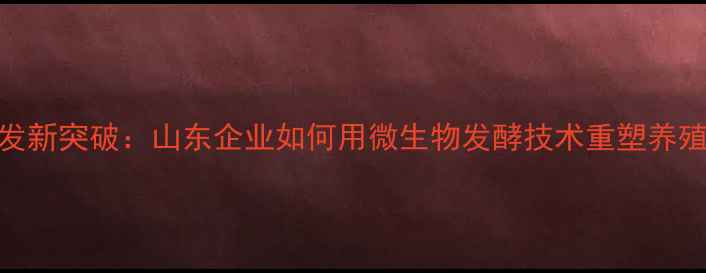 图片 中慧生物饲料研发新突破：山东企业如何用微生物发酵技术重塑养殖业生态（深度）