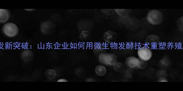 图片 中慧生物饲料研发新突破：山东企业如何用微生物发酵技术重塑养殖业生态（深度）1