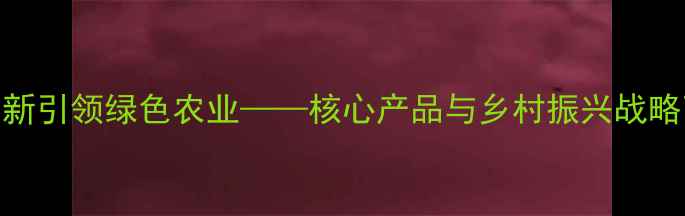 图片 中晋集团：农药创新引领绿色农业——核心产品与乡村振兴战略下的产业升级路径