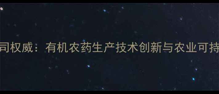 图片 中江农药公司权威：有机农药生产技术创新与农业可持续发展路径