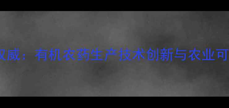 图片 中江农药公司权威：有机农药生产技术创新与农业可持续发展路径2