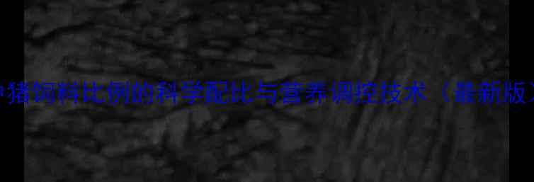 图片 中猪饲料比例的科学配比与营养调控技术（最新版）