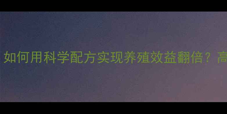 图片 中粮佛山饲料：如何用科学配方实现养殖效益翻倍？高效养殖全攻略2