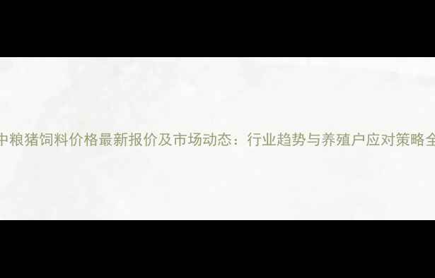 图片 中粮猪饲料价格最新报价及市场动态：行业趋势与养殖户应对策略全