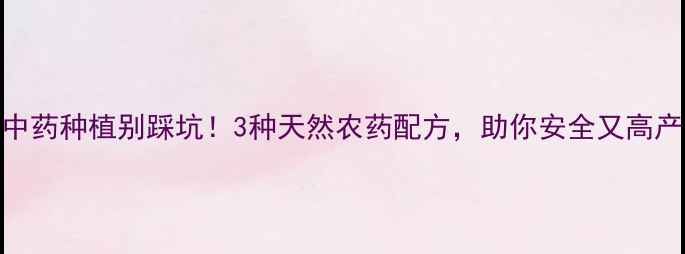 图片 中药种植别踩坑！3种天然农药配方，助你安全又高产