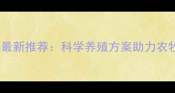 图片 中饲农牌饲料最新推荐：科学养殖方案助力农牧业高效增肥2