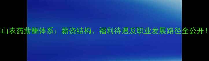 图片 丰山农药薪酬体系：薪资结构、福利待遇及职业发展路径全公开！2