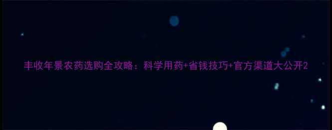 图片 丰收年景农药选购全攻略：科学用药+省钱技巧+官方渠道大公开2