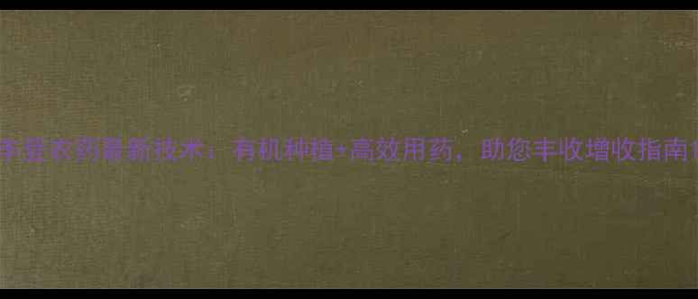 图片 丰登农药最新技术：有机种植+高效用药，助您丰收增收指南1