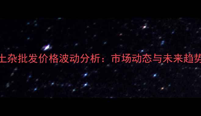 图片 临沂土杂批发价格波动分析：市场动态与未来趋势解读