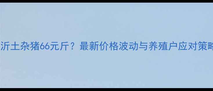 图片 临沂土杂猪66元斤？最新价格波动与养殖户应对策略2