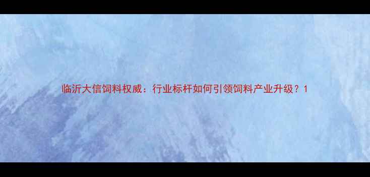 图片 临沂大信饲料权威：行业标杆如何引领饲料产业升级？1