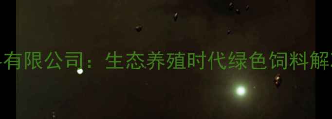 图片 临沂市星牧饲料有限公司：生态养殖时代绿色饲料解决方案的领航者