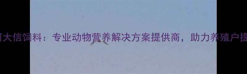 图片 临沂沂河大信饲料：专业动物营养解决方案提供商，助力养殖户提升效益1