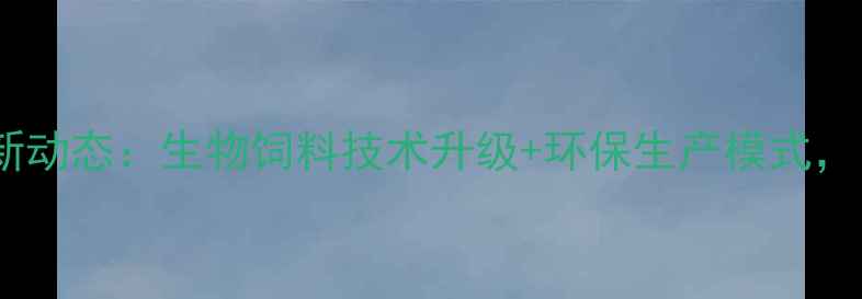 图片 临沂生物饲料厂最新动态：生物饲料技术升级+环保生产模式，引领行业绿色转型1
