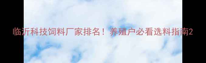 图片 临沂科技饲料厂家排名！养殖户必看选料指南2