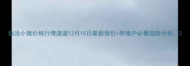 图片 临沧小猪价格行情速递12月15日最新报价+养殖户必看趋势分析🐷2