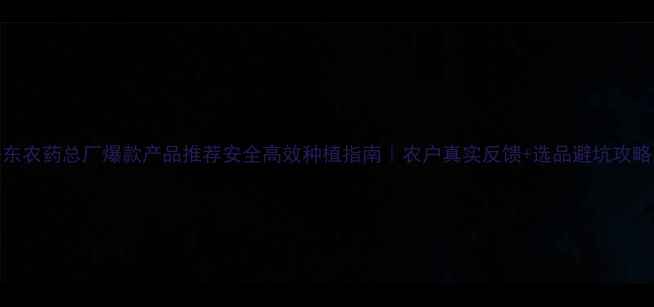 图片 丹东农药总厂爆款产品推荐安全高效种植指南｜农户真实反馈+选品避坑攻略✅
