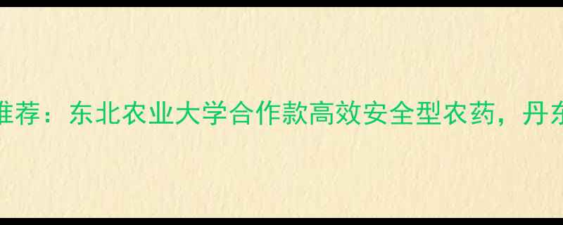 图片 丹东红泽农药最新推荐：东北农业大学合作款高效安全型农药，丹东地区农户增产案例