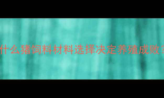 图片 为什么猪饲料材料选择决定养殖成败？2