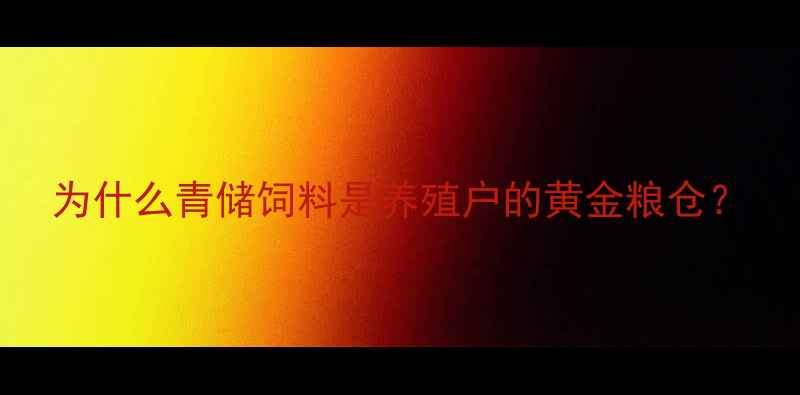 图片 为什么青储饲料是养殖户的黄金粮仓？