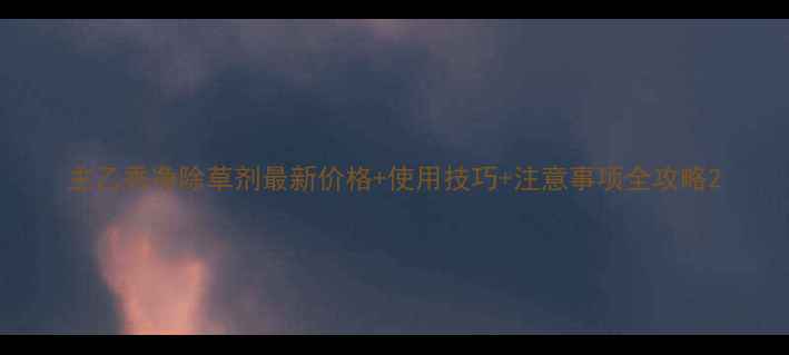 图片 主乙秀净除草剂最新价格+使用技巧+注意事项全攻略2