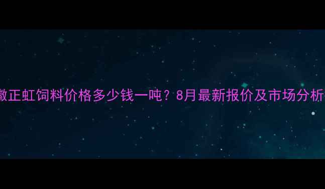 图片 主安徽正虹饲料价格多少钱一吨？8月最新报价及市场分析报告2