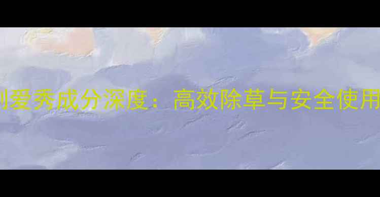 图片 主小麦除草剂爱秀成分深度：高效除草与安全使用的双重保障1