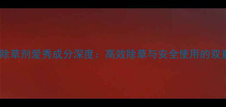 图片 主小麦除草剂爱秀成分深度：高效除草与安全使用的双重保障2