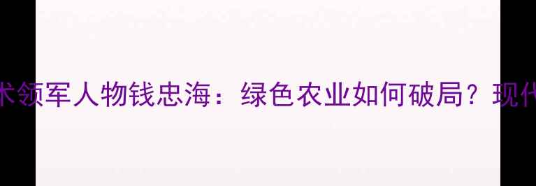 图片 主江苏省农药技术领军人物钱忠海：绿色农业如何破局？现代农业创新实践全